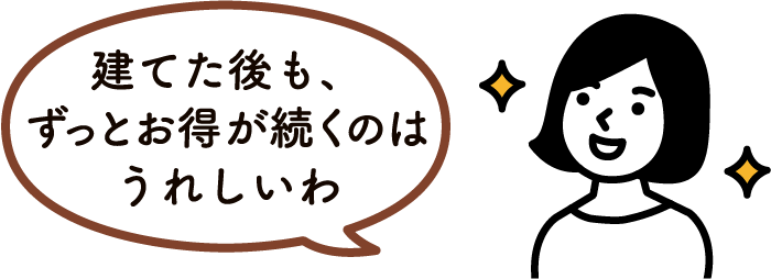 建てた後も、ずっとお得が続くのはうれしいわ