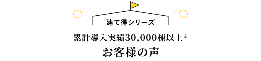 建て得シリーズ 類型導入実績30,000棟以上 お客様の声