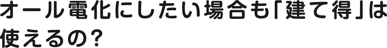 オール電化にしたい場合も「建て得」は使えるの？